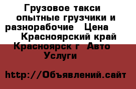 Грузовое такси   опытные грузчики и разнорабочие › Цена ­ 200 - Красноярский край, Красноярск г. Авто » Услуги   